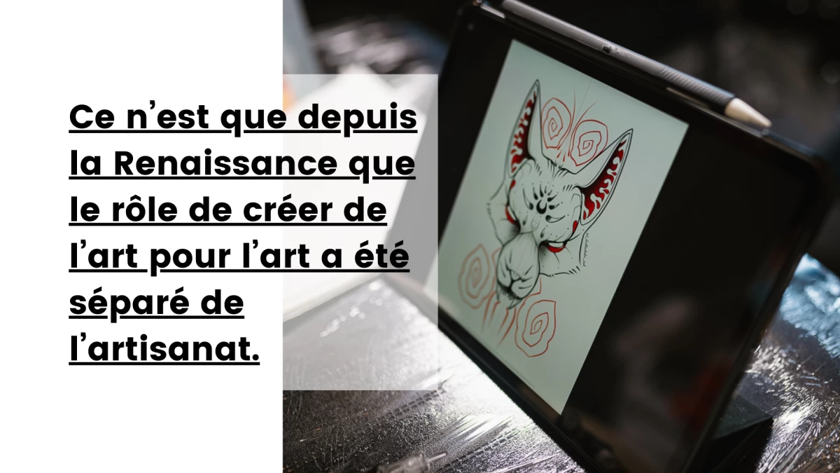 Ce n’est que depuis la Renaissance que le rôle de créer de l’art pour l’art a été séparé de l’artisanat